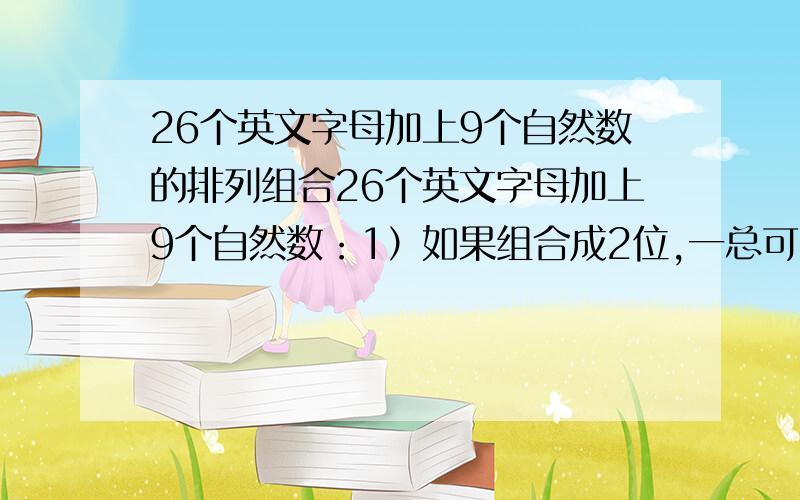 26个英文字母加上9个自然数的排列组合26个英文字母加上9个自然数：1）如果组合成2位,一总可以有多少个组合?2）如果组合成三位,一种有多少个组合?3）如果组合成四位,一共有多少个组合?