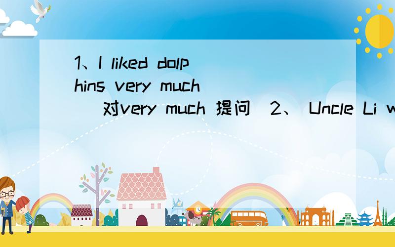 1、I liked dolphins very much （对very much 提问）2、 Uncle Li was the meeting yesterday morning.（改为否定句）.3、The students （） （visit ） their farm next week