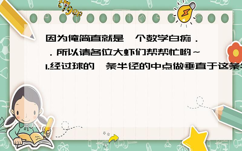 因为俺简直就是一个数学白痴．．所以请各位大虾们帮帮忙哟～1.经过球的一条半径的中点做垂直于这条半径的球的截面,则此截面的面积与球的表面积的比是（）A.1/16B.3/16C.16/3D.162.直线(2m-1)x