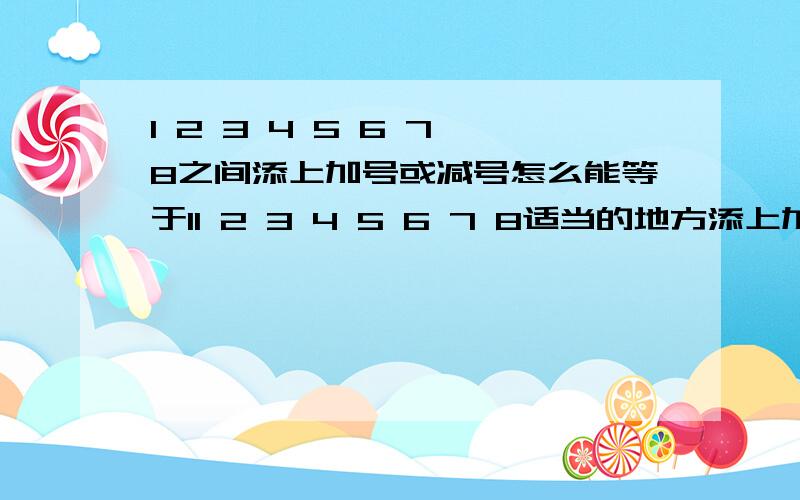 1 2 3 4 5 6 7 8之间添上加号或减号怎么能等于11 2 3 4 5 6 7 8适当的地方添上加号或减号怎么能等于1 不必都添上