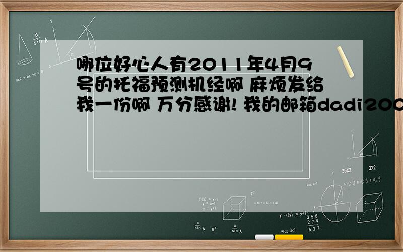 哪位好心人有2011年4月9号的托福预测机经啊 麻烦发给我一份啊 万分感谢! 我的邮箱dadi2009win@163.com邮箱dadi2009win@163.com