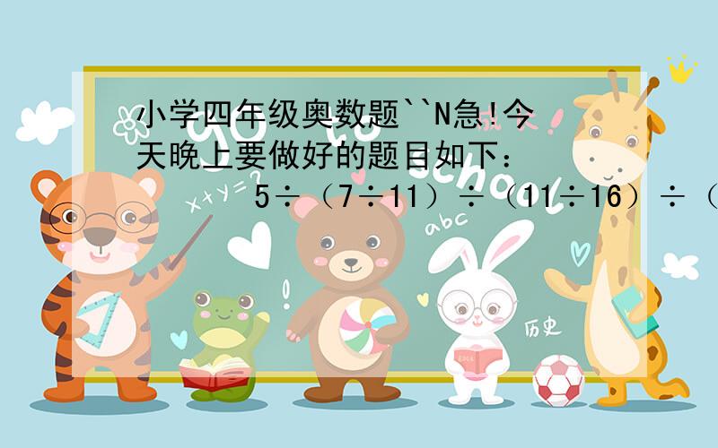 小学四年级奥数题``N急!今天晚上要做好的题目如下：         5÷（7÷11）÷（11÷16）÷（11÷35）快的追加悬赏!N急N急N急N急N急N急N急N急N急N急N急N急!对不起,我还没有学过分数!请用简便方法和最