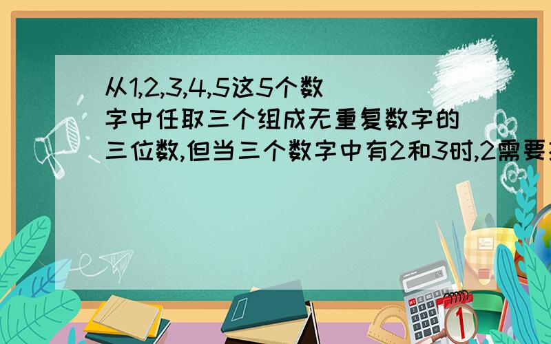 从1,2,3,4,5这5个数字中任取三个组成无重复数字的三位数,但当三个数字中有2和3时,2需要排在三前面（不一定相邻）,这样的三位数有?