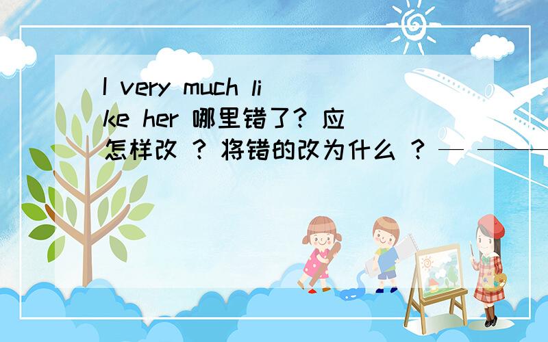 I very much like her 哪里错了? 应怎样改 ? 将错的改为什么 ? — —————— —— —— A B C D速度             跪求答案        求求大家了     啊       !I      very   much      like       her  —   —————