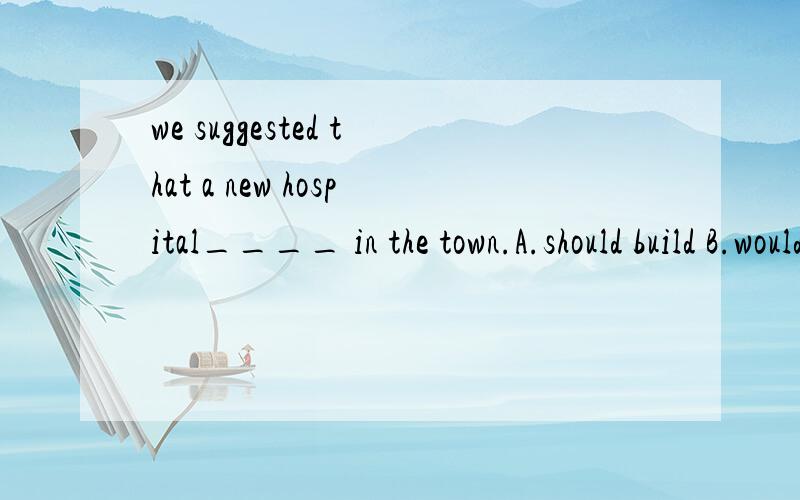 we suggested that a new hospital____ in the town.A.should build B.would build C.should be building D.be built这题我觉得应该选B 因为觉得应该是过去将来时呀.. 但是答案是选D.是为什么?