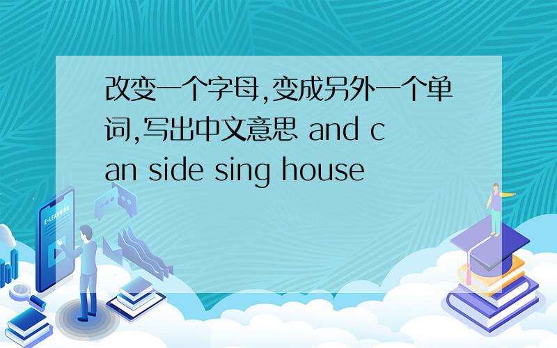 改变一个字母,变成另外一个单词,写出中文意思 and can side sing house