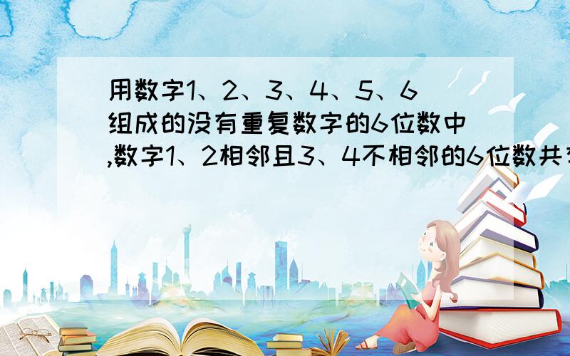 用数字1、2、3、4、5、6组成的没有重复数字的6位数中,数字1、2相邻且3、4不相邻的6位数共有多少个?