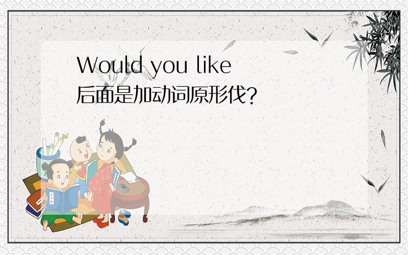 Would you like后面是加动词原形伐?