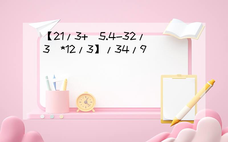 【21/3+（5.4-32/3）*12/3】/34/9