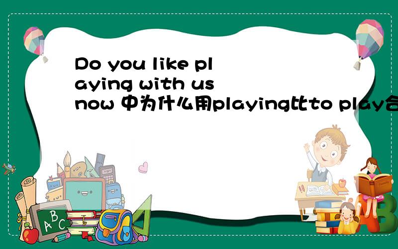 Do you like playing with us now 中为什么用playing比to play合适?