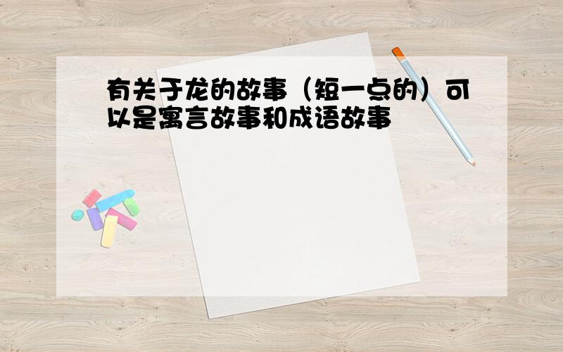 有关于龙的故事（短一点的）可以是寓言故事和成语故事