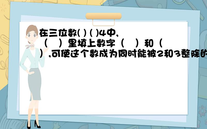 在三位数( ) ( )4中,（　）里填上数字（　）和（　）,可使这个数成为同时能被2和3整除的最大的数.