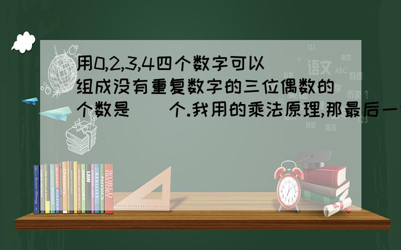 用0,2,3,4四个数字可以组成没有重复数字的三位偶数的个数是（）个.我用的乘法原理,那最后一位数字到底有几种可能呢?