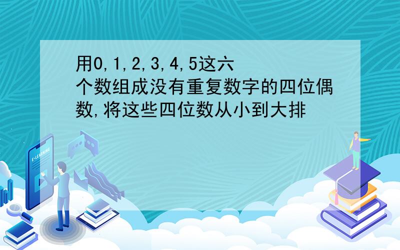 用0,1,2,3,4,5这六个数组成没有重复数字的四位偶数,将这些四位数从小到大排