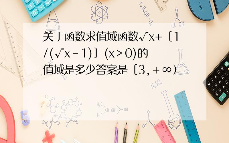 关于函数求值域函数√x+［1/(√x-1)］(x＞0)的值域是多少答案是［3,＋∞）