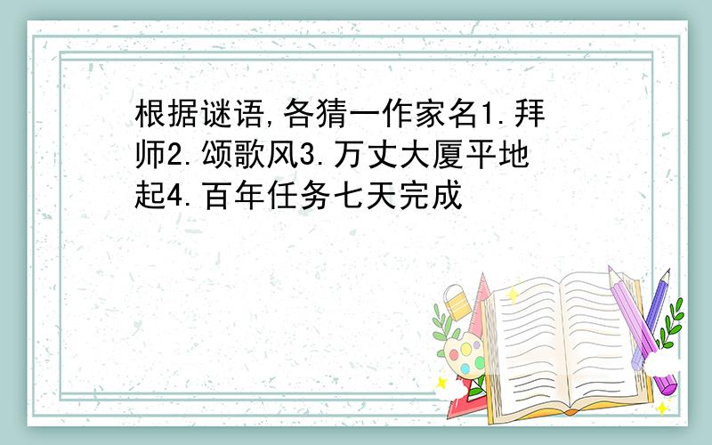 根据谜语,各猜一作家名1.拜师2.颂歌风3.万丈大厦平地起4.百年任务七天完成