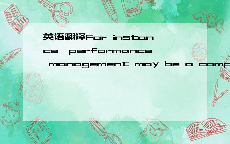 英语翻译For instance,performance management may be a compensation-function driven activity,or decentralized in line organization; it can be managed formally or informally.