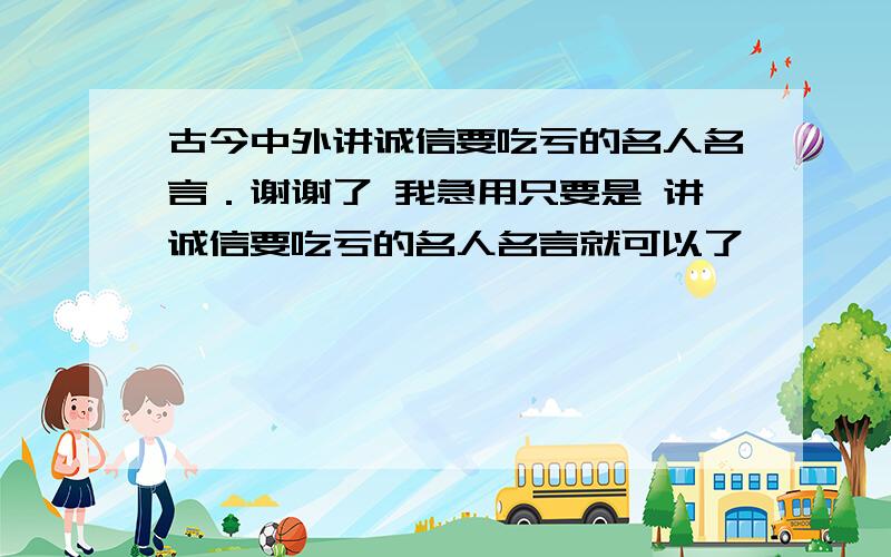 古今中外讲诚信要吃亏的名人名言．谢谢了 我急用只要是 讲诚信要吃亏的名人名言就可以了