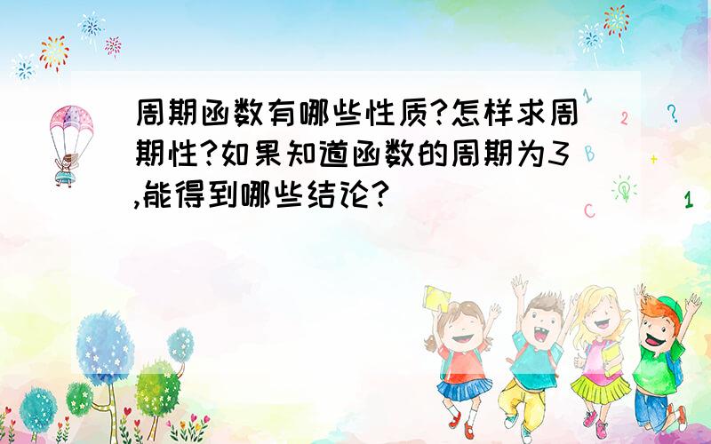 周期函数有哪些性质?怎样求周期性?如果知道函数的周期为3,能得到哪些结论?