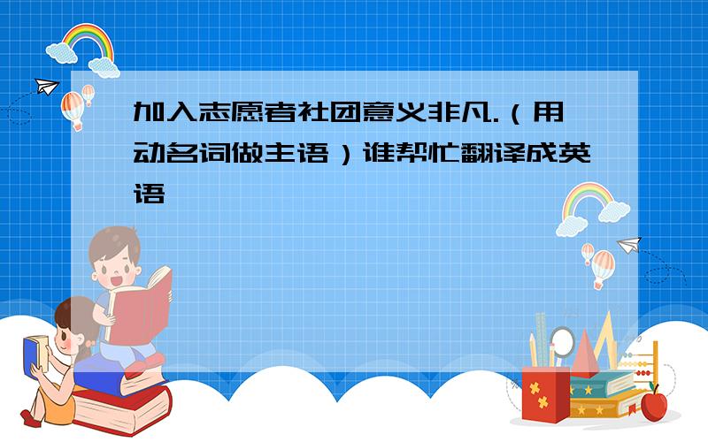 加入志愿者社团意义非凡.（用动名词做主语）谁帮忙翻译成英语,