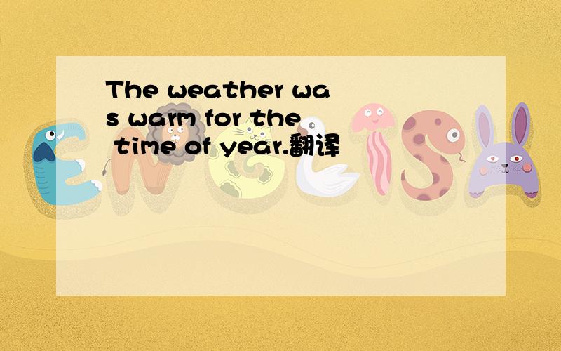 The weather was warm for the time of year.翻译