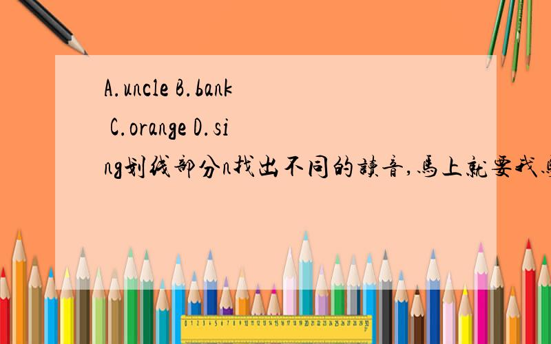 A.uncle B.bank C.orange D.sing划线部分n找出不同的读音,马上就要我马上就要的.