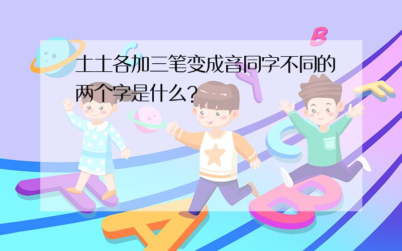 土土各加三笔变成音同字不同的两个字是什么?