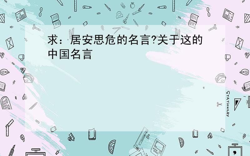 求：居安思危的名言?关于这的中国名言