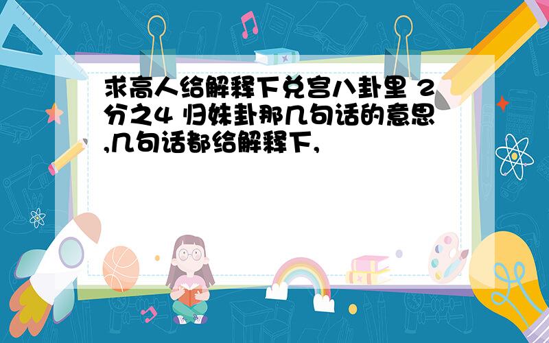 求高人给解释下兑宫八卦里 2分之4 归妹卦那几句话的意思,几句话都给解释下,