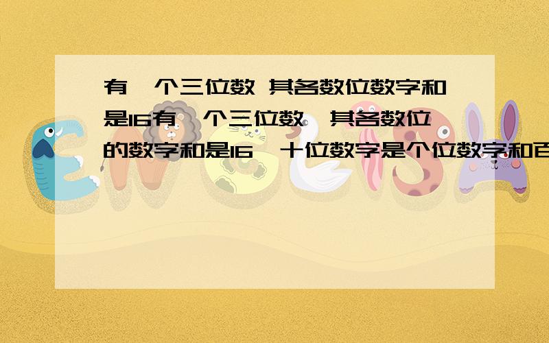 有一个三位数 其各数位数字和是16有一个三位数,其各数位的数字和是16,十位数字是个位数字和百位数字的和,如果把百位数字与个位数字对调,那么新数比原数大594,求原数.（一元一次解答用