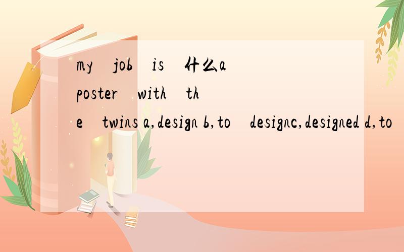 my　job　is　什么a　poster　with　the　twins a,design b,to　designc,designed d,to　be　designed