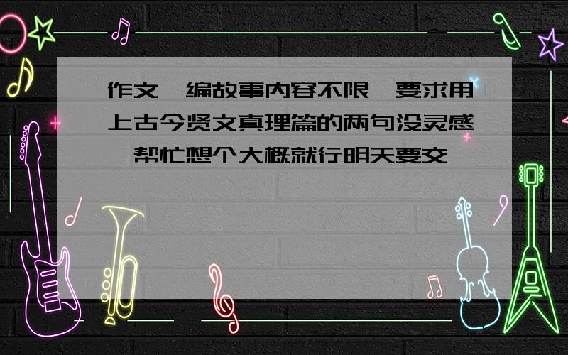 作文,编故事内容不限,要求用上古今贤文真理篇的两句没灵感,帮忙想个大概就行明天要交