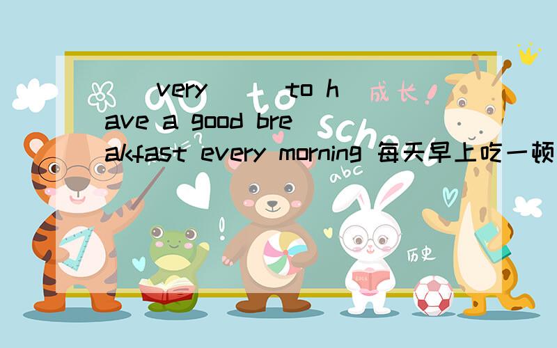 ()very () to have a good breakfast every morning 每天早上吃一顿丰盛的早餐是很重要的