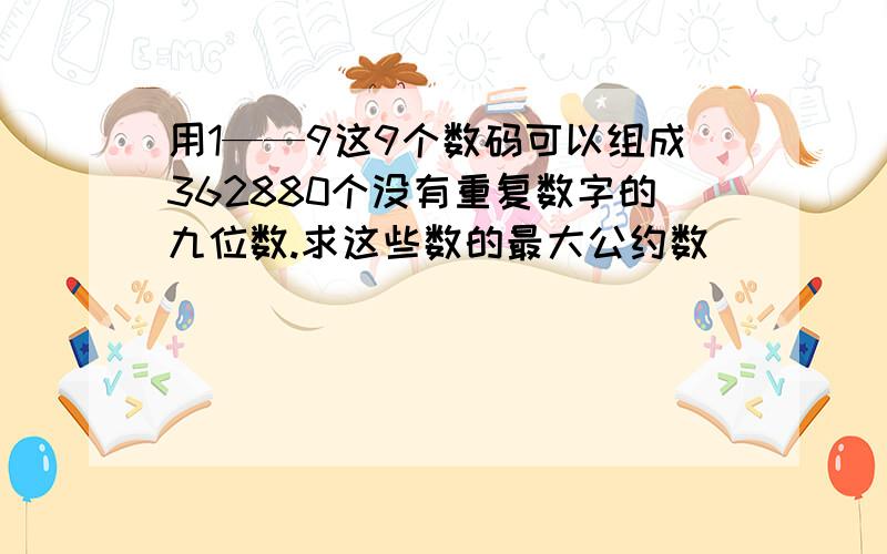 用1——9这9个数码可以组成362880个没有重复数字的九位数.求这些数的最大公约数