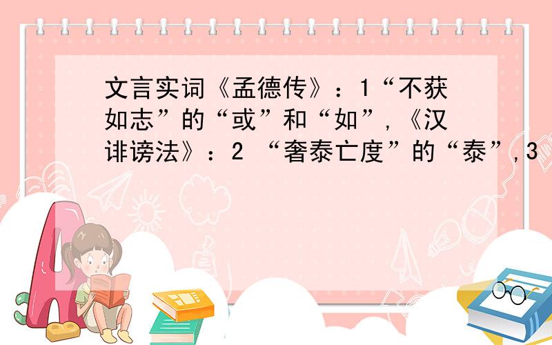 文言实词《孟德传》：1“不获如志”的“或”和“如”,《汉诽谤法》：2 “奢泰亡度”的“泰”,3 “剌讥当世”的“剌”,《王猛载记》：4 “庶绩咸熙”的“庶”和“绩”,《举难》：5“责