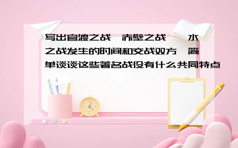 写出官渡之战、赤壁之战、淝水之战发生的时间和交战双方,简单谈谈这些著名战役有什么共同特点