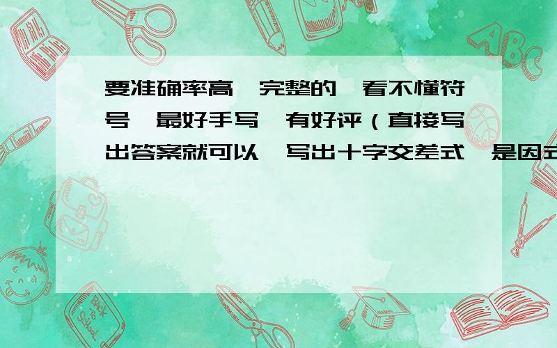 要准确率高,完整的,看不懂符号,最好手写,有好评（直接写出答案就可以,写出十字交差式,是因式分解）谢谢 ,