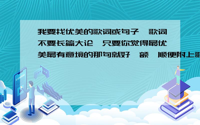 我要找优美的歌词或句子、歌词不要长篇大论、只要你觉得最优美最有意境的那句就好、额、顺便附上歌名吧、语言不限、如是外文、请翻译、