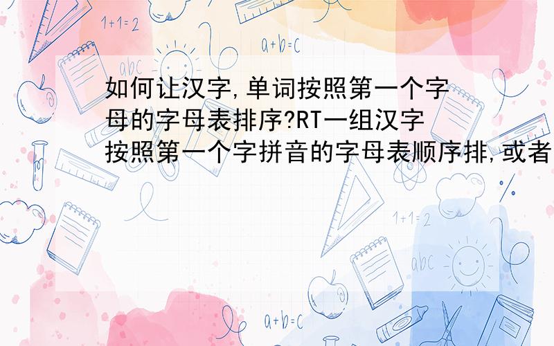 如何让汉字,单词按照第一个字母的字母表排序?RT一组汉字按照第一个字拼音的字母表顺序排,或者一组单词按照第一个字母的字母表顺序排序,如何实现啊?2楼的``至不至于这么复杂啊```