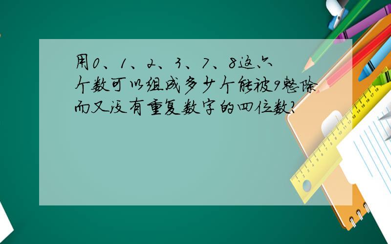 用0、1、2、3、7、8这六个数可以组成多少个能被9整除而又没有重复数字的四位数?