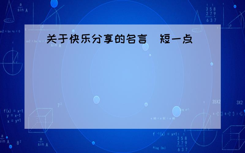 关于快乐分享的名言（短一点）