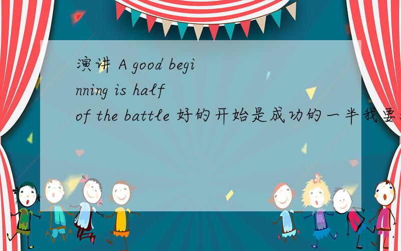 演讲 A good beginning is half of the battle 好的开始是成功的一半我要演讲,好的开始是成功一半 实在不知道应该怎样去展开?请各位给点建议和例子!100个字就差不多了