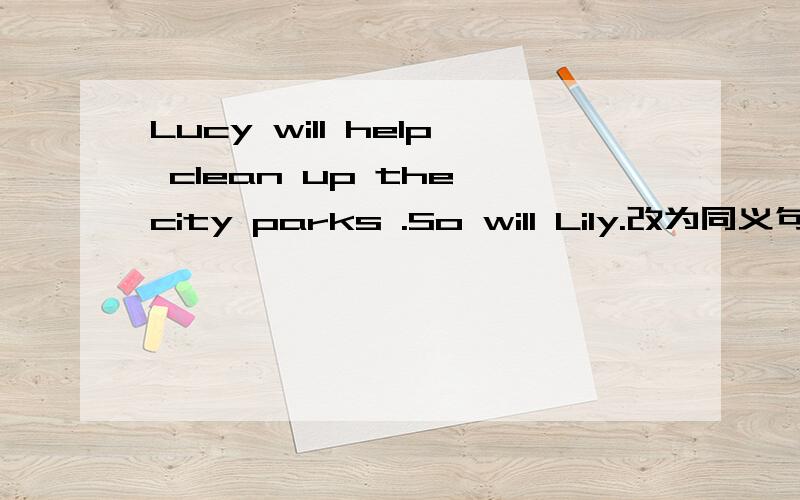 Lucy will help clean up the city parks .So will Lily.改为同义句 --Lucy--Lily--will help clean up the city park