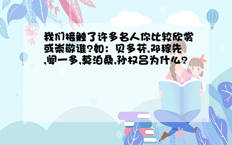 我们接触了许多名人你比较欣赏或崇敬谁?如：贝多芬,邓稼先,闻一多,莫泊桑,孙权吕为什么?