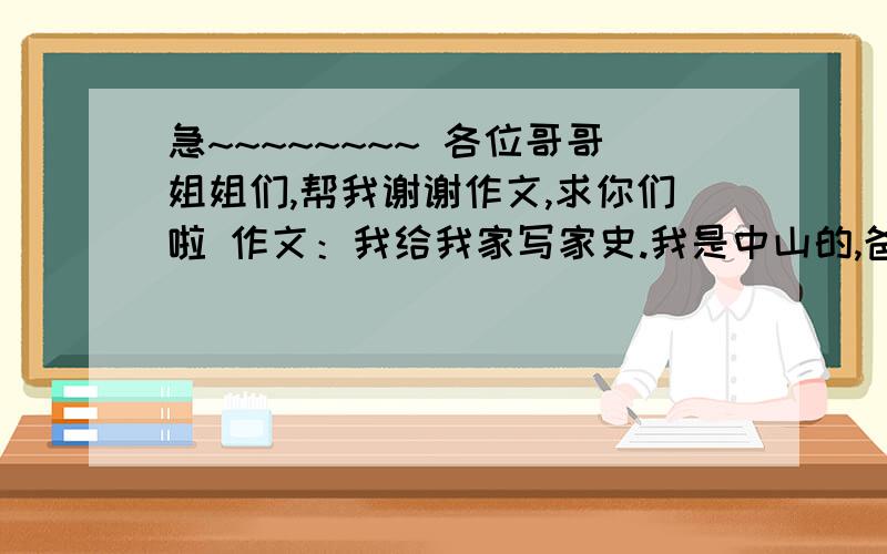 急~~~~~~~~ 各位哥哥姐姐们,帮我谢谢作文,求你们啦 作文：我给我家写家史.我是中山的,爸爸叫陈步新,妈妈叫白建平,爷爷奶奶都很善良,只不过现在奶奶在7月份的时候走了,就剩下了我爷爷,爷