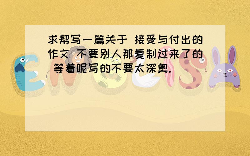 求帮写一篇关于 接受与付出的作文 不要别人那复制过来了的 等着呢写的不要太深奥.