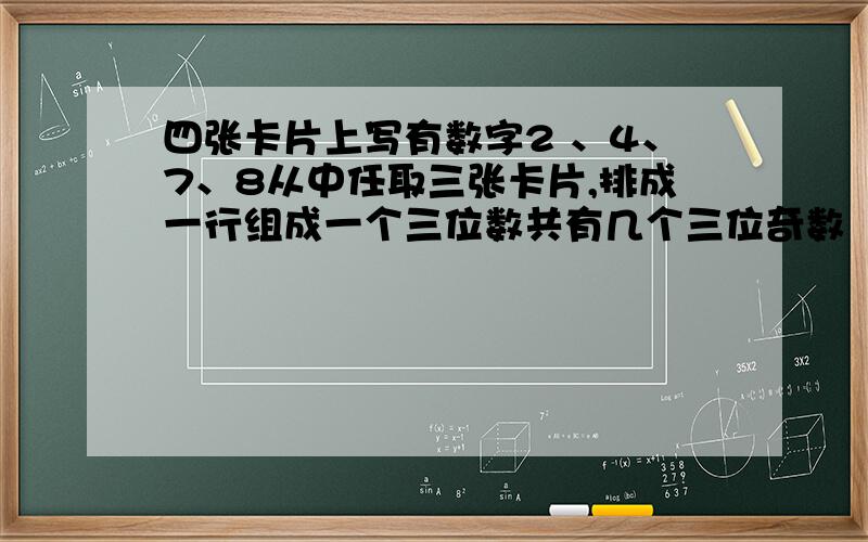 四张卡片上写有数字2 、4、7、8从中任取三张卡片,排成一行组成一个三位数共有几个三位奇数