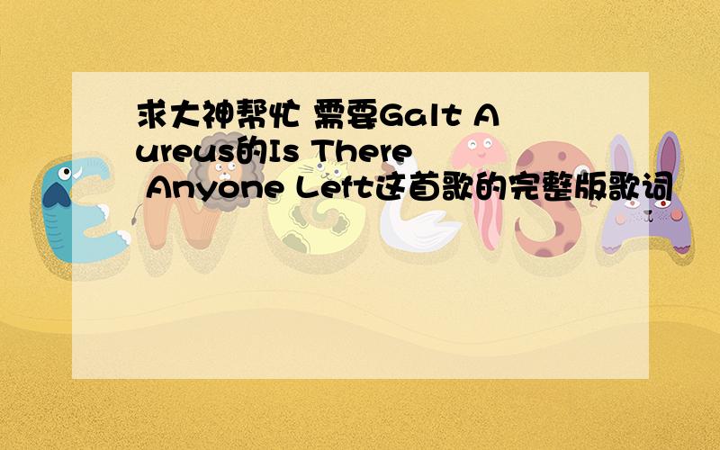 求大神帮忙 需要Galt Aureus的Is There Anyone Left这首歌的完整版歌词