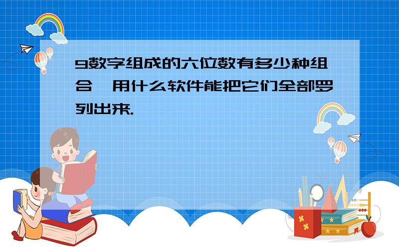 9数字组成的六位数有多少种组合,用什么软件能把它们全部罗列出来.