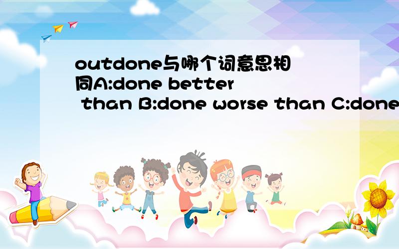 outdone与哪个词意思相同A:done better than B:done worse than C:done as well as D:taken out